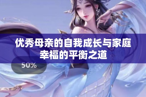 优秀母亲的自我成长与家庭幸福的平衡之道