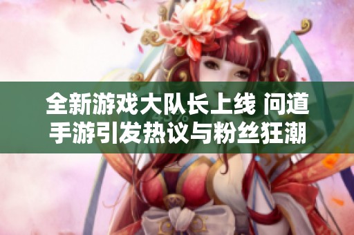 全新游戏大队长上线 问道手游引发热议与粉丝狂潮