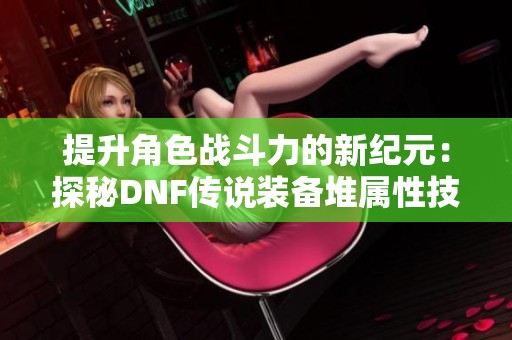 提升角色战斗力的新纪元：探秘DNF传说装备堆属性技巧