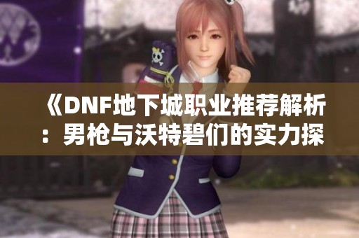 《DNF地下城职业推荐解析：男枪与沃特碧们的实力探讨》
