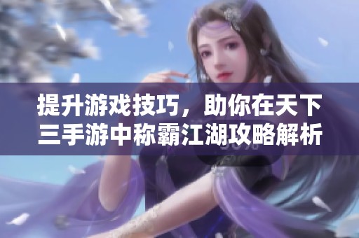 提升游戏技巧，助你在天下三手游中称霸江湖攻略解析