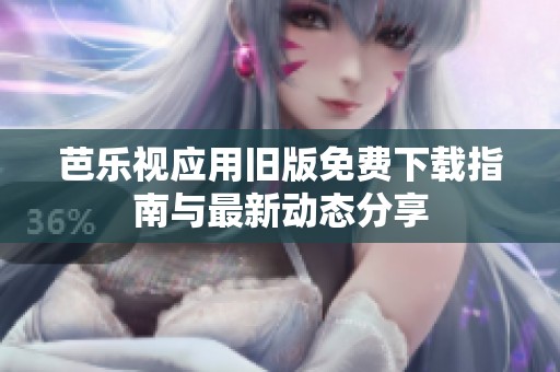 芭乐视应用旧版免费下载指南与最新动态分享