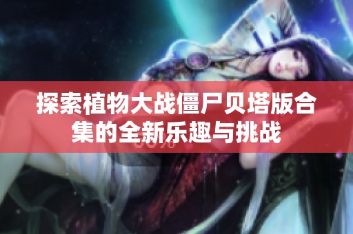 探索植物大战僵尸贝塔版合集的全新乐趣与挑战