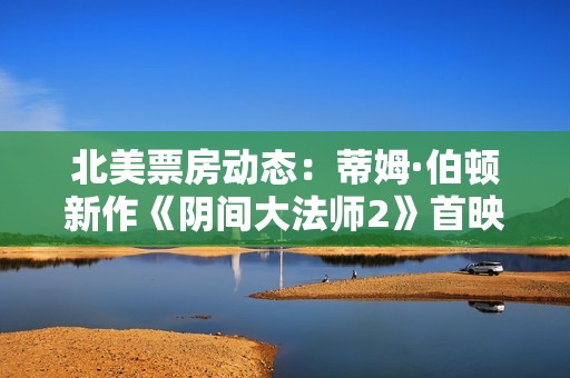 北美票房动态：蒂姆·伯顿新作《阴间大法师2》首映成绩亮眼