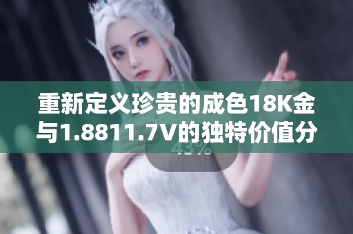 重新定义珍贵的成色18K金与1.8811.7V的独特价值分析