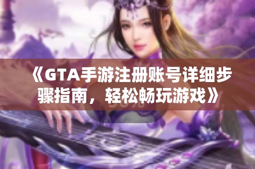 《GTA手游注册账号详细步骤指南,轻松畅玩游戏》
