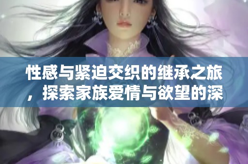 性感与紧迫交织的继承之旅，探索家族爱情与欲望的深层纠葛