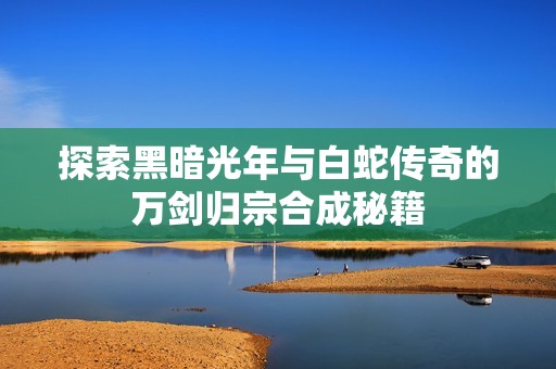 探索黑暗光年与白蛇传奇的万剑归宗合成秘籍