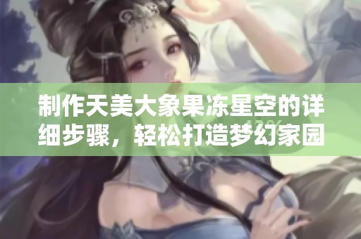 制作天美大象果冻星空的详细步骤，轻松打造梦幻家园