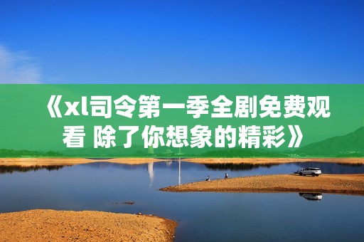 《xl司令第一季全剧免费观看 除了你想象的精彩》