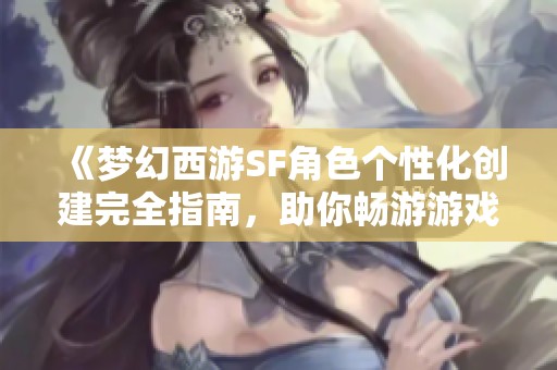 《梦幻西游SF角色个性化创建完全指南，助你畅游游戏世界》