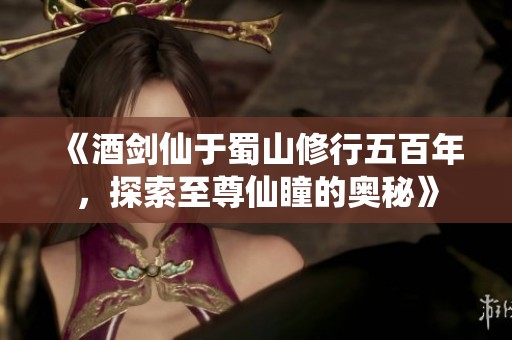 《酒剑仙于蜀山修行五百年，探索至尊仙瞳的奥秘》