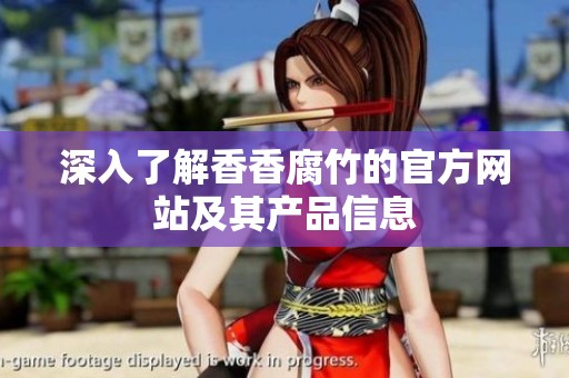 深入了解香香腐竹的官方网站及其产品信息