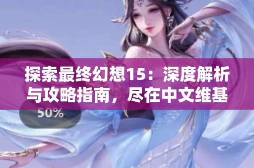 探索最终幻想15：深度解析与攻略指南，尽在中文维基