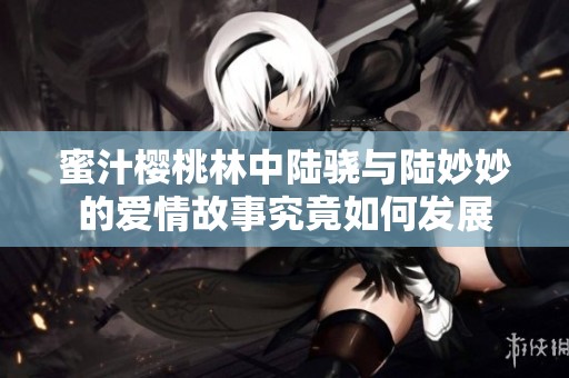 蜜汁樱桃林中陆骁与陆妙妙的爱情故事究竟如何发展