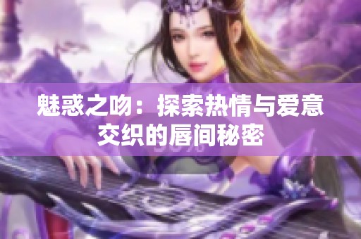 魅惑之吻：探索热情与爱意交织的唇间秘密