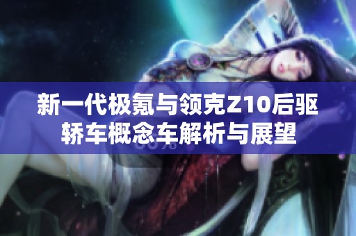 新一代极氪与领克Z10后驱轿车概念车解析与展望