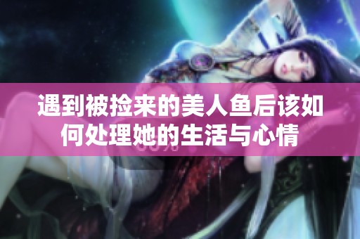 遇到被捡来的美人鱼后该如何处理她的生活与心情