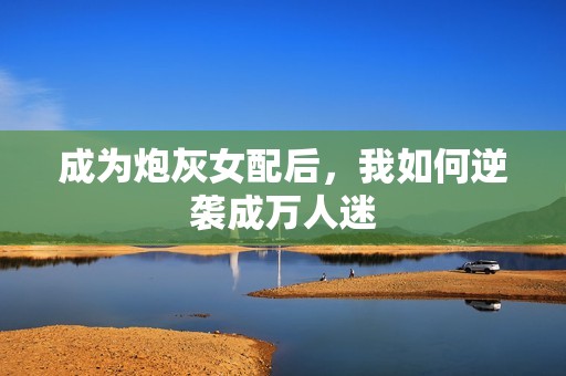 成为炮灰女配后，我如何逆袭成万人迷