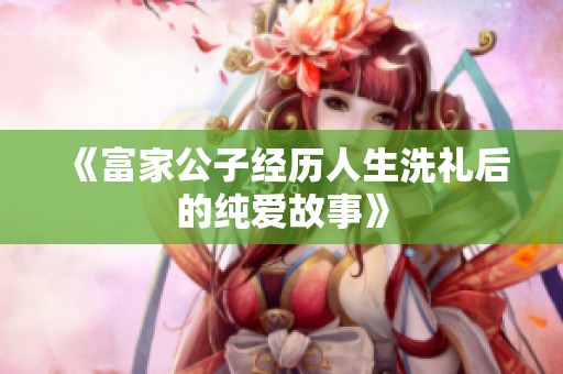 《富家公子经历人生洗礼后的纯爱故事》