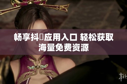 畅享抖抈应用入口 轻松获取海量免费资源