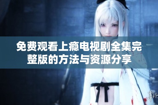 免费观看上瘾电视剧全集完整版的方法与资源分享