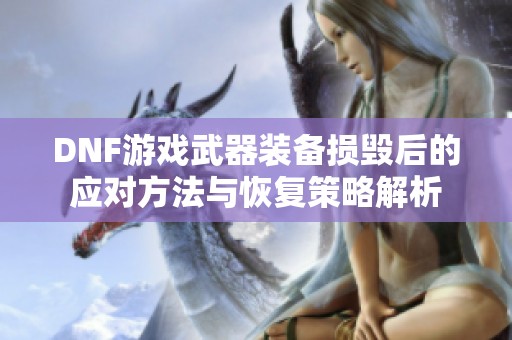DNF游戏武器装备损毁后的应对方法与恢复策略解析