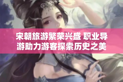 宋朝旅游繁荣兴盛 职业导游助力游客探索历史之美