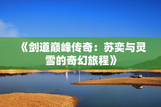 《剑道巅峰传奇：苏奕与灵雪的奇幻旅程》