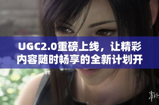 UGC2.0重磅上线，让精彩内容随时畅享的全新计划开启