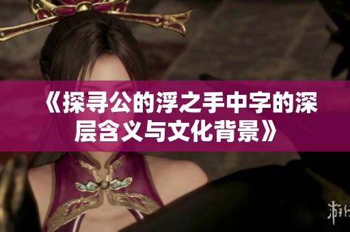《探寻公的浮之手中字的深层含义与文化背景》