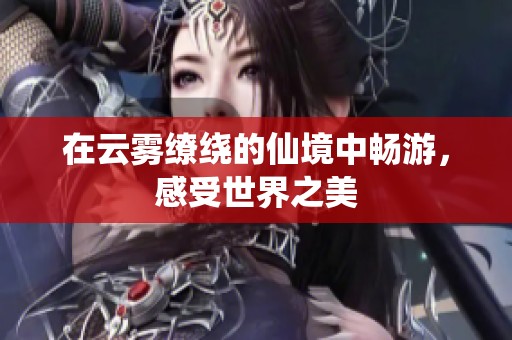 在云雾缭绕的仙境中畅游，感受世界之美