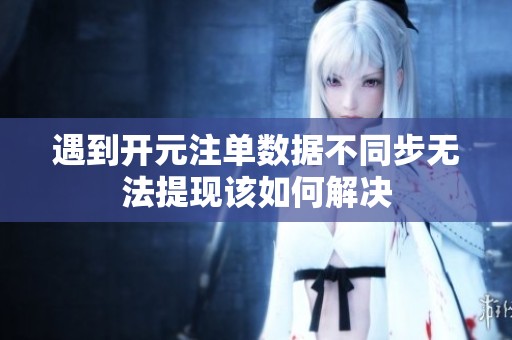 遇到开元注单数据不同步无法提现该如何解决