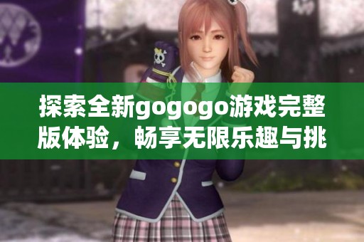 探索全新gogogo游戏完整版体验，畅享无限乐趣与挑战