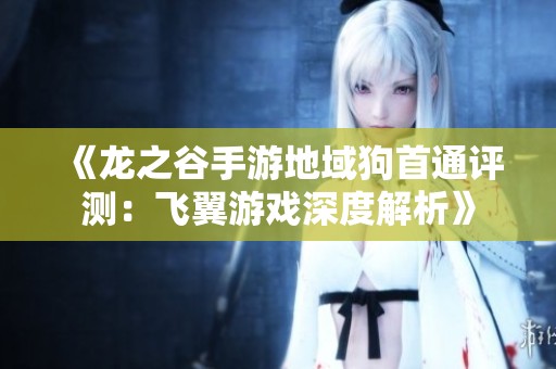 《龙之谷手游地域狗首通评测：飞翼游戏深度解析》