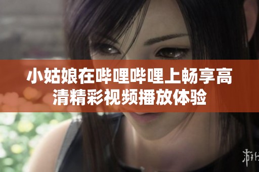 小姑娘在哔哩哔哩上畅享高清精彩视频播放体验