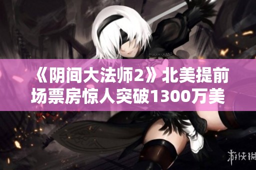 《阴间大法师2》北美提前场票房惊人突破1300万美元