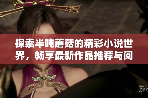 探索半吨蘑菇的精彩小说世界，畅享最新作品推荐与阅读体验