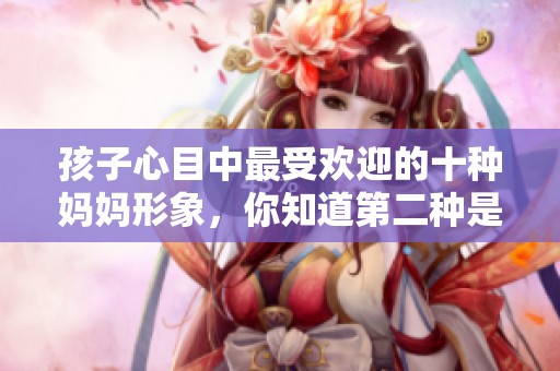 孩子心目中最受欢迎的十种妈妈形象，你知道第二种是怎样的吗