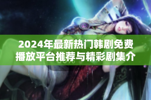 2024年最新热门韩剧免费播放平台推荐与精彩剧集介绍