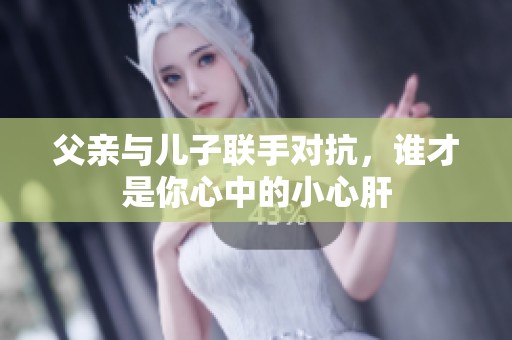 父亲与儿子联手对抗，谁才是你心中的小心肝