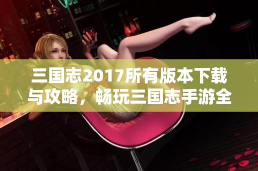 三国志2017所有版本下载与攻略，畅玩三国志手游全指南