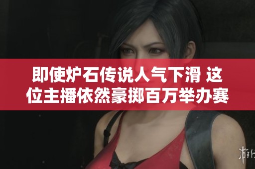 即使炉石传说人气下滑 这位主播依然豪掷百万举办赛事