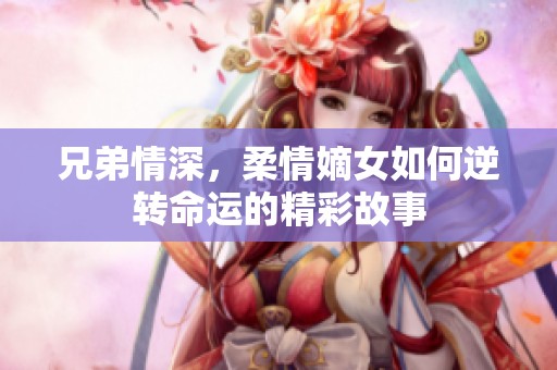 兄弟情深，柔情嫡女如何逆转命运的精彩故事