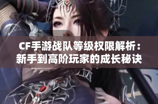 CF手游战队等级权限解析：新手到高阶玩家的成长秘诀