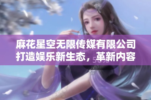 麻花星空无限传媒有限公司打造娱乐新生态，革新内容生产方式