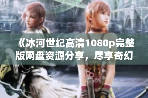 《冰河世纪高清1080p完整版网盘资源分享，尽享奇幻冒险》