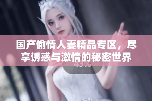 国产偷情人妻精品专区，尽享诱惑与激情的秘密世界