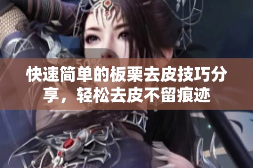 快速简单的板栗去皮技巧分享，轻松去皮不留痕迹