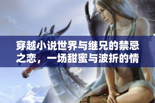穿越小说世界与继兄的禁忌之恋，一场甜蜜与波折的情感纠葛